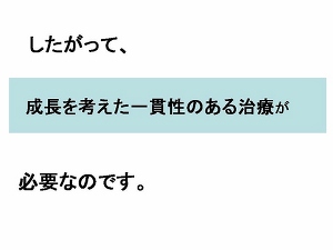 したがって、成長を考えた一貫性のある治療が必要なのです。